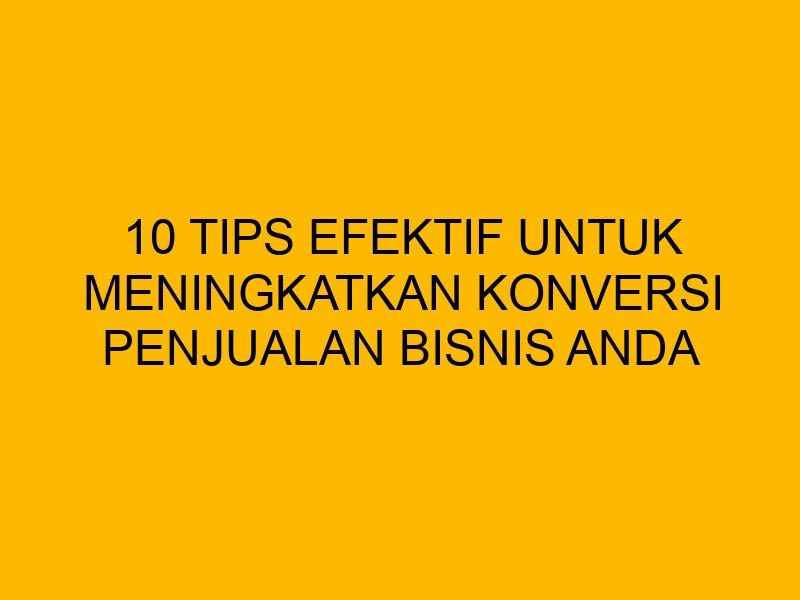 10 Tips Efektif untuk Meningkatkan Konversi Penjualan Bisnis Anda
